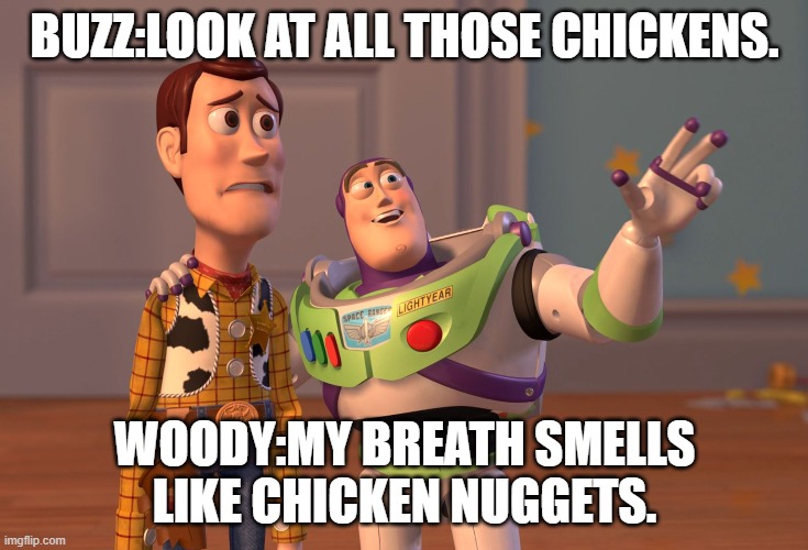 X, X Everywhere | BUZZ:LOOK AT ALL THOSE CHICKENS. WOODY:MY BREATH SMELLS LIKE CHICKEN NUGGETS. | image tagged in memes,x x everywhere | made w/ Imgflip meme maker