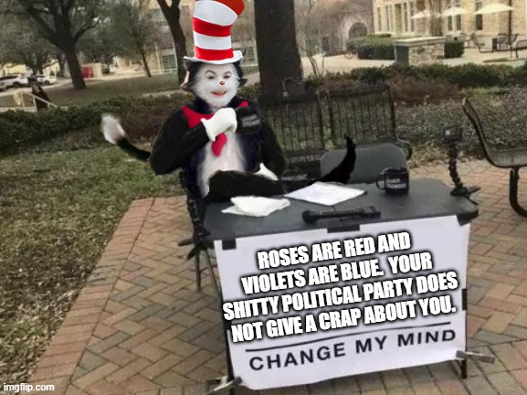 Cat in the hat says it is so. | ROSES ARE RED AND VIOLETS ARE BLUE.  YOUR SHITTY POLITICAL PARTY DOES NOT GIVE A CRAP ABOUT YOU. | image tagged in cat in the hat change my mind | made w/ Imgflip meme maker