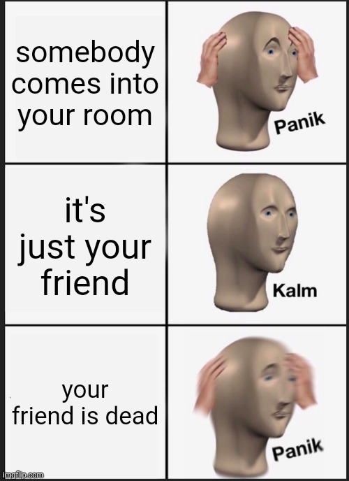 Wait a minute- | somebody comes into your room; it's just your friend; your friend is dead | image tagged in memes,panik kalm panik | made w/ Imgflip meme maker