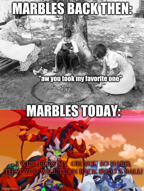 yes, that is a bakugan from battle planet | MARBLES BACK THEN:; "aw you took my favorite one"; MARBLES TODAY:; I WILL FLEX MY  ON YOU SO HARD, THAT YOU WILL TURN BACK INTO A BALL! | image tagged in bakugan,marbles,funny | made w/ Imgflip meme maker
