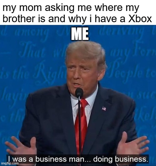 Xbox meme | ME; my mom asking me where my brother is and why i have a Xbox | image tagged in i was a businessman doing business | made w/ Imgflip meme maker