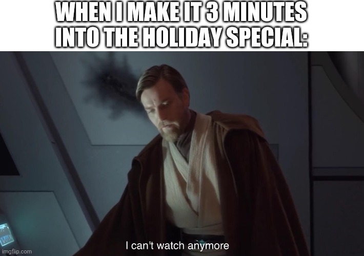 I can't watch anymore | WHEN I MAKE IT 3 MINUTES INTO THE HOLIDAY SPECIAL: | image tagged in i can't watch anymore | made w/ Imgflip meme maker
