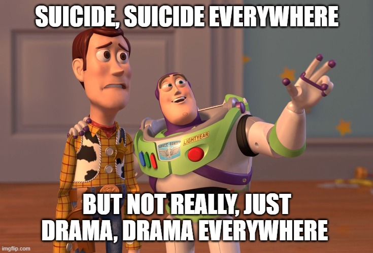 please dont... you know. People care | SUICIDE, SUICIDE EVERYWHERE; BUT NOT REALLY, JUST DRAMA, DRAMA EVERYWHERE | image tagged in memes,x x everywhere | made w/ Imgflip meme maker