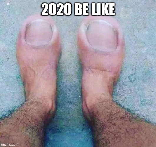2020 toes | 2020 BE LIKE | image tagged in 2020 sucks | made w/ Imgflip meme maker