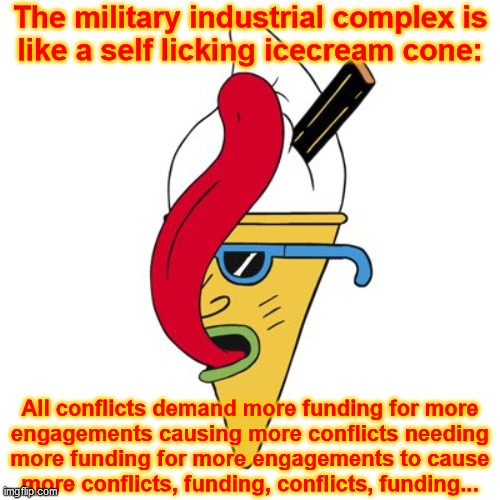 The military industrial complex... | The military industrial complex is
like a self licking icecream cone:; All conflicts demand more funding for more
engagements causing more conflicts needing
more funding for more engagements to cause
more conflicts, funding, conflicts, funding... | image tagged in self licking icecream cone,military industrial complex,government corruption,icecream,conflict,empire | made w/ Imgflip meme maker