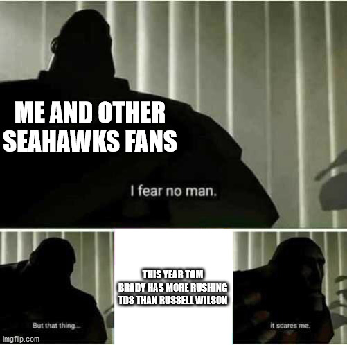 this is so sad | ME AND OTHER SEAHAWKS FANS; THIS YEAR TOM BRADY HAS MORE RUSHING TDS THAN RUSSELL WILSON | image tagged in i fear no man | made w/ Imgflip meme maker