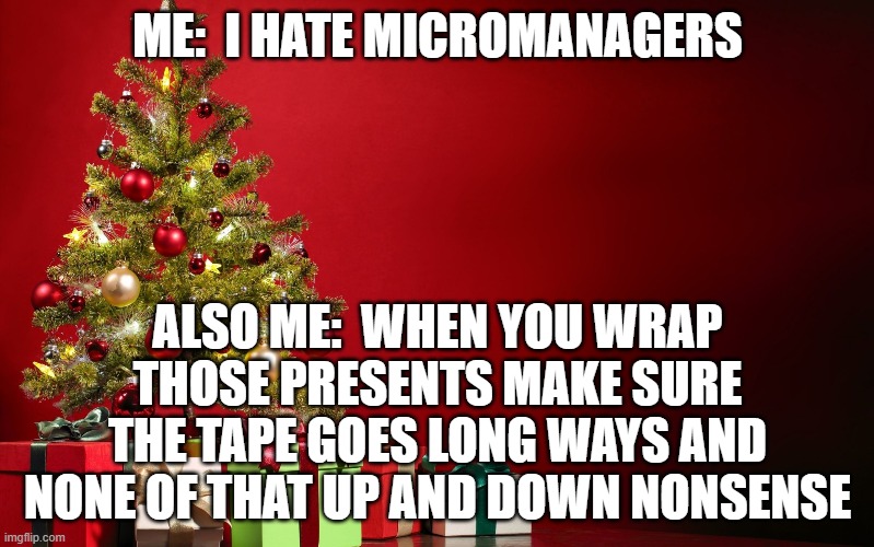 christmas present | ME:  I HATE MICROMANAGERS; ALSO ME:  WHEN YOU WRAP THOSE PRESENTS MAKE SURE THE TAPE GOES LONG WAYS AND NONE OF THAT UP AND DOWN NONSENSE | image tagged in christmas present | made w/ Imgflip meme maker