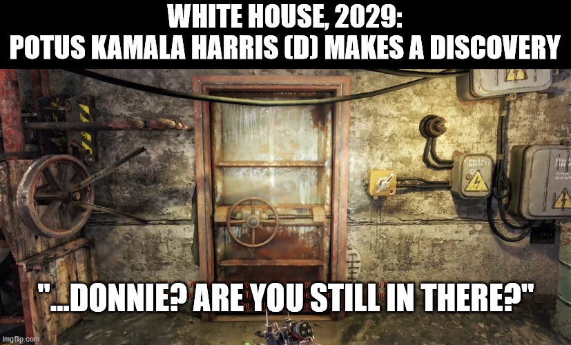 WHITE HOUSE, 2029:
POTUS KAMALA HARRIS (D) MAKES A DISCOVERY; "...DONNIE? ARE YOU STILL IN THERE?" | image tagged in trump,bunker,coward,idiot | made w/ Imgflip meme maker