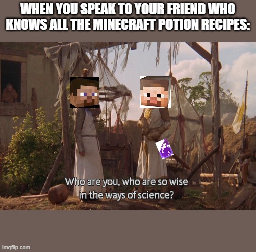 i am god now | WHEN YOU SPEAK TO YOUR FRIEND WHO KNOWS ALL THE MINECRAFT POTION RECIPES: | image tagged in who are you so wise in the ways of science,minecraft,the kid who knows,potions,cemetery,middle school | made w/ Imgflip meme maker