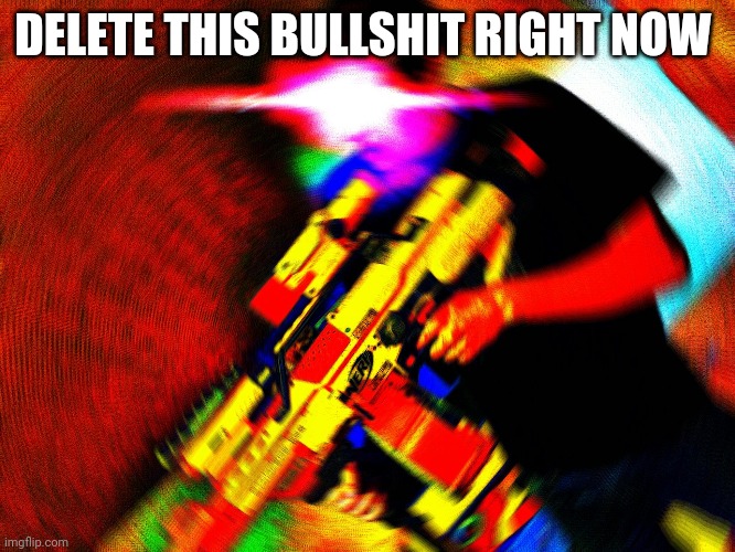 You Better Delete that Shit | DELETE THIS BULLSHIT RIGHT NOW | image tagged in you better delete that shit | made w/ Imgflip meme maker