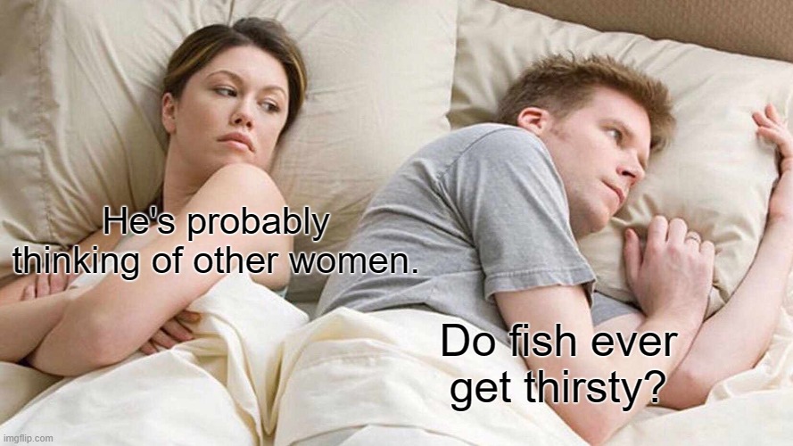 I Bet He's Thinking About Other Women Meme | He's probably thinking of other women. Do fish ever get thirsty? | image tagged in memes,i bet he's thinking about other women | made w/ Imgflip meme maker