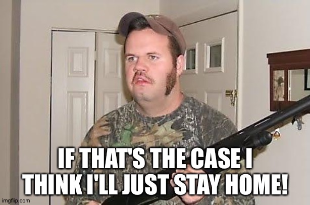 Redneck wonder | IF THAT'S THE CASE I THINK I'LL JUST STAY HOME! | image tagged in redneck wonder | made w/ Imgflip meme maker