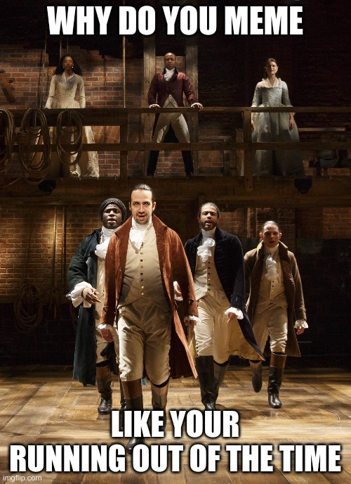 Hamilton | WHY DO YOU MEME LIKE YOUR RUNNING OUT OF THE TIME | image tagged in hamilton | made w/ Imgflip meme maker