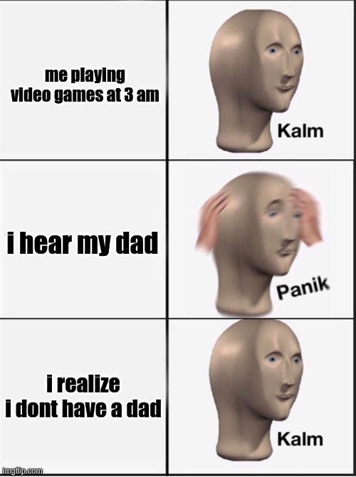 hes still getting the milk | me playing video games at 3 am; i hear my dad; i realize i dont have a dad | image tagged in reverse kalm panik | made w/ Imgflip meme maker