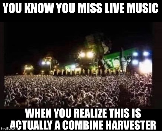 Live music |  YOU KNOW YOU MISS LIVE MUSIC; WHEN YOU REALIZE THIS IS ACTUALLY A COMBINE HARVESTER | image tagged in rock concert,live music,rock festivals | made w/ Imgflip meme maker