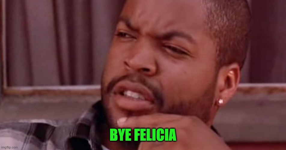 Ice Cube Bye Felicia | BYE FELICIA | image tagged in ice cube bye felicia | made w/ Imgflip meme maker
