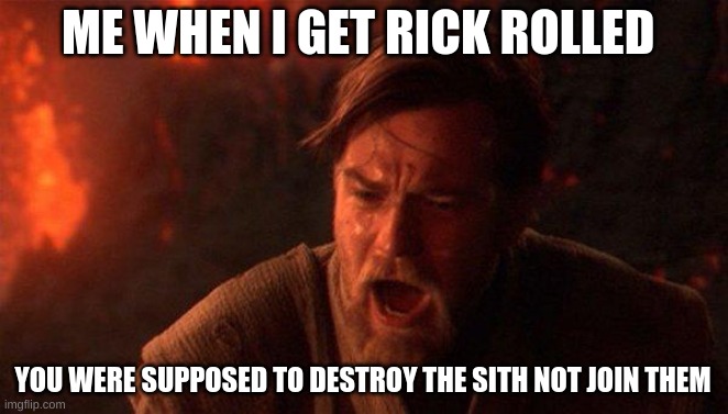 You Were The Chosen One (Star Wars) Meme | ME WHEN I GET RICK ROLLED; YOU WERE SUPPOSED TO DESTROY THE SITH NOT JOIN THEM | image tagged in memes,you were the chosen one star wars | made w/ Imgflip meme maker