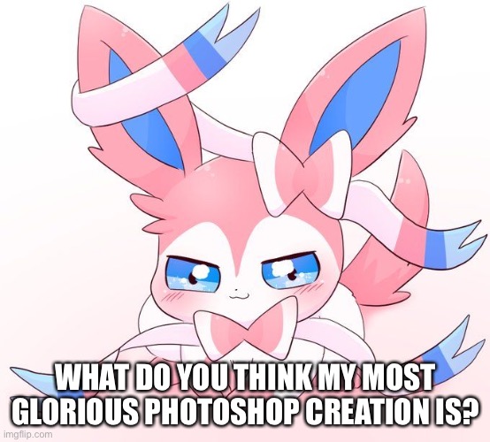 Sylveon | WHAT DO YOU THINK MY MOST GLORIOUS PHOTOSHOP CREATION IS? | image tagged in sylveon | made w/ Imgflip meme maker