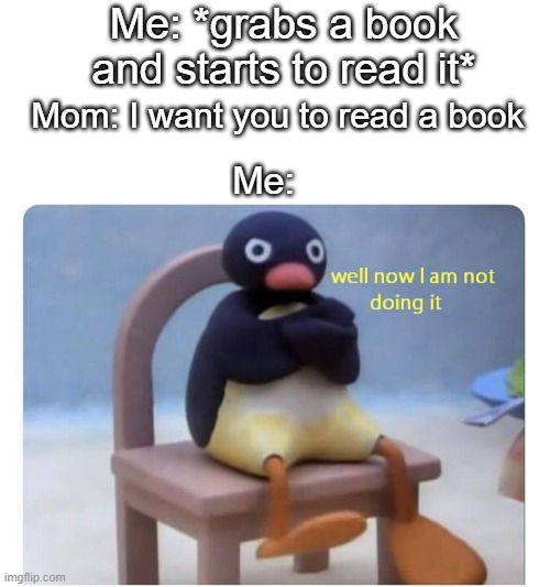 Every single time- | Me: *grabs a book and starts to read it*; Mom: I want you to read a book; Me: | image tagged in well now i am not doing it | made w/ Imgflip meme maker
