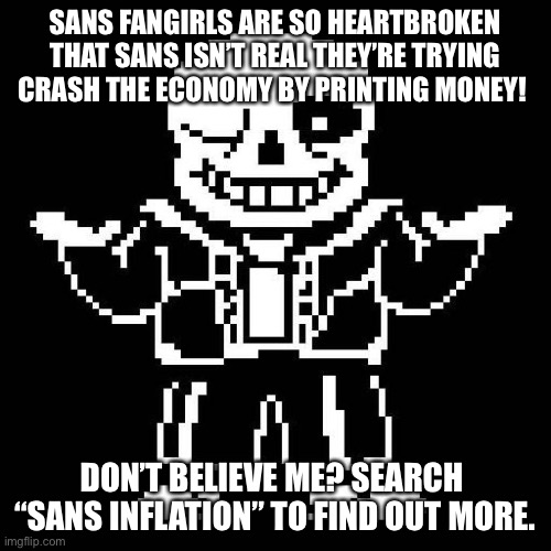 sans undertale | SANS FANGIRLS ARE SO HEARTBROKEN THAT SANS ISN’T REAL THEY’RE TRYING CRASH THE ECONOMY BY PRINTING MONEY! DON’T BELIEVE ME? SEARCH  “SANS INFLATION” TO FIND OUT MORE. | image tagged in sans undertale,fangirl | made w/ Imgflip meme maker