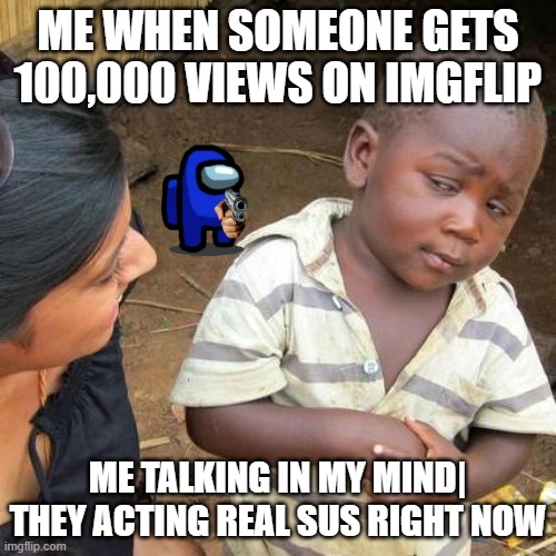 Third World Skeptical Kid | ME WHEN SOMEONE GETS 100,000 VIEWS ON IMGFLIP; ME TALKING IN MY MIND| THEY ACTING REAL SUS RIGHT NOW | image tagged in memes,third world skeptical kid,sus | made w/ Imgflip meme maker