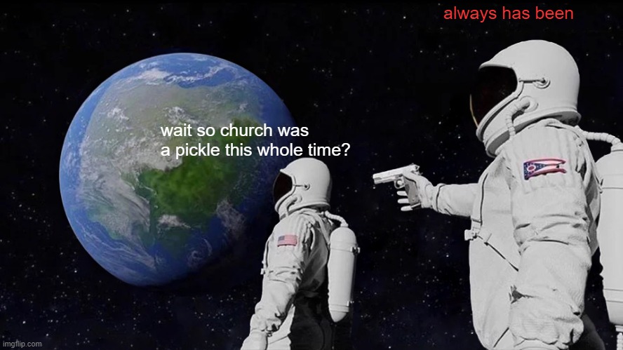 Always Has Been Meme | wait so church was a pickle this whole time? always has been | image tagged in memes,always has been | made w/ Imgflip meme maker