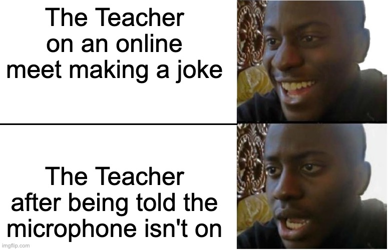 Always check your microphone | The Teacher on an online meet making a joke; The Teacher after being told the microphone isn't on | image tagged in disappointed black guy | made w/ Imgflip meme maker