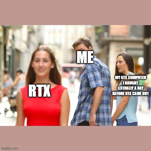 idrk | ME; MY GTX COMPUTER I BOUGHT LITERALLY A DAY BEFORE RTX CAME OUT; RTX | image tagged in memes,distracted boyfriend,rtx,gtx,my crap pc,my pc | made w/ Imgflip meme maker