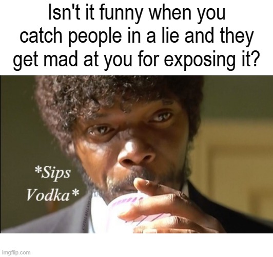 Isn't it funny when you catch people in a lie and they get mad at you for exposing it? | image tagged in people getting mad when you catch them in a lie | made w/ Imgflip meme maker