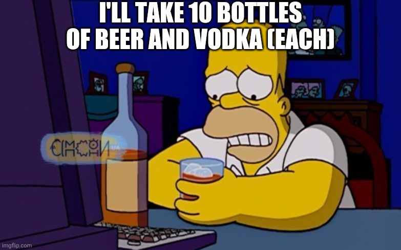 Homer sad |  I'LL TAKE 10 BOTTLES OF BEER AND VODKA (EACH) | image tagged in homer sad | made w/ Imgflip meme maker