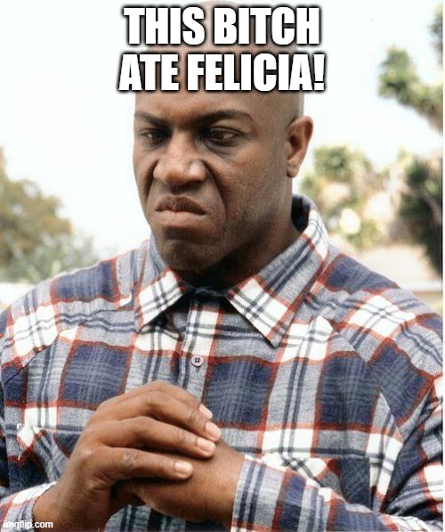 debo | THIS BITCH ATE FELICIA! | image tagged in debo | made w/ Imgflip meme maker