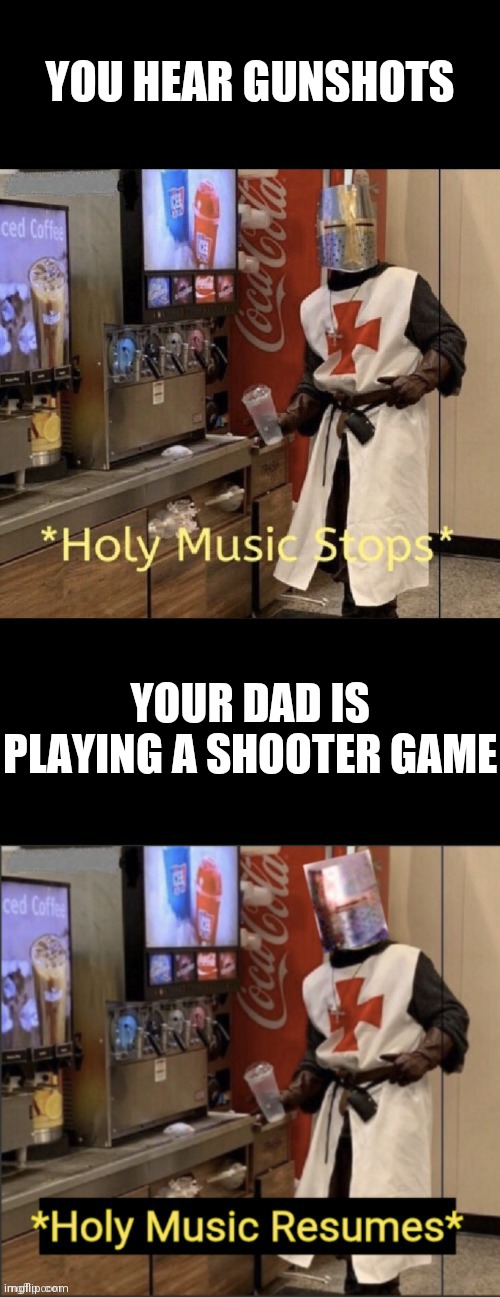Holy music stops; holy music resumes | YOU HEAR GUNSHOTS; YOUR DAD IS PLAYING A SHOOTER GAME | image tagged in holy music stops holy music resumes | made w/ Imgflip meme maker