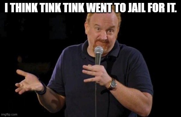Louis ck but maybe | I THINK TINK TINK WENT TO JAIL FOR IT. | image tagged in louis ck but maybe | made w/ Imgflip meme maker