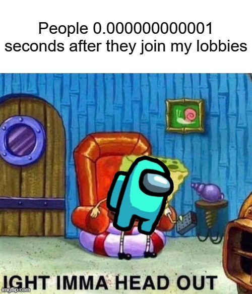 Relatable Among Us Meme | People 0.000000000001 seconds after they join my lobbies | image tagged in memes,spongebob ight imma head out | made w/ Imgflip meme maker