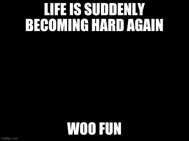 Woo fun | LIFE IS SUDDENLY BECOMING HARD AGAIN; WOO FUN | image tagged in black background | made w/ Imgflip meme maker