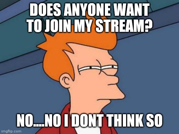 Mhm this is called stream begging..Like it | DOES ANYONE WANT TO JOIN MY STREAM? NO....NO I DONT THINK SO | image tagged in memes,futurama fry | made w/ Imgflip meme maker