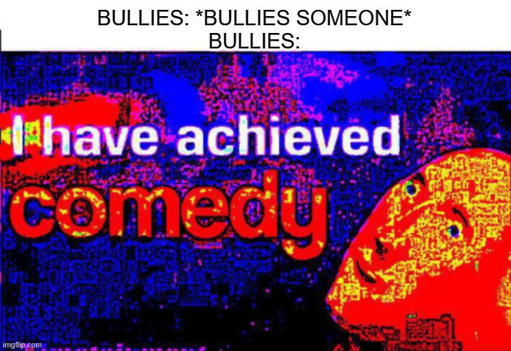 hAhA sO fUnNy | BULLIES: *BULLIES SOMEONE*
BULLIES: | image tagged in i have achieved comedy | made w/ Imgflip meme maker