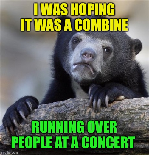 Confession Bear Meme | I WAS HOPING IT WAS A COMBINE RUNNING OVER PEOPLE AT A CONCERT | image tagged in memes,confession bear | made w/ Imgflip meme maker