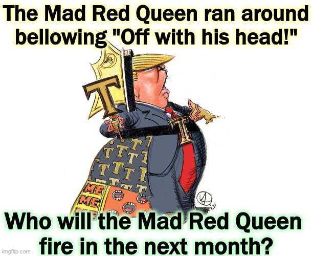 It's going to be a long month. | The Mad Red Queen ran around bellowing "Off with his head!"; Who will the Mad Red Queen 
fire in the next month? | image tagged in trump,mad,crazy,insane,looney tunes,nuts | made w/ Imgflip meme maker