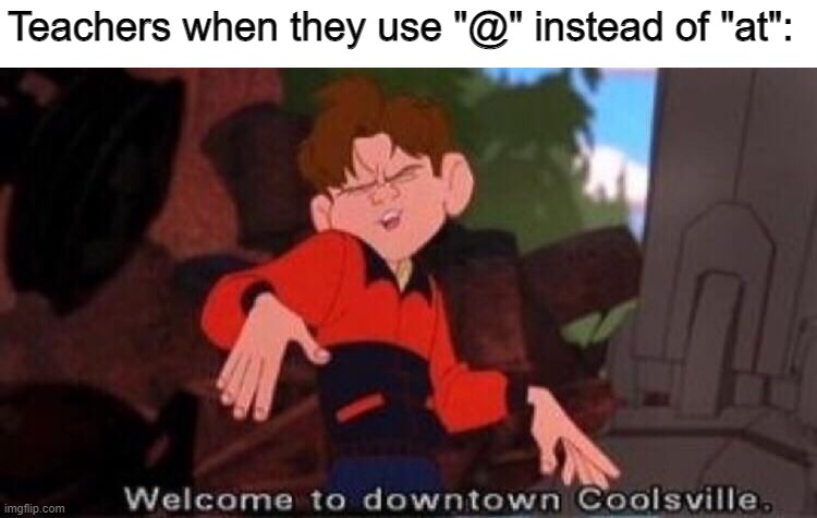 Teachers when they use @ | Teachers when they use "@" instead of "at": | image tagged in welcome to downtown coolsville,memes,internet | made w/ Imgflip meme maker