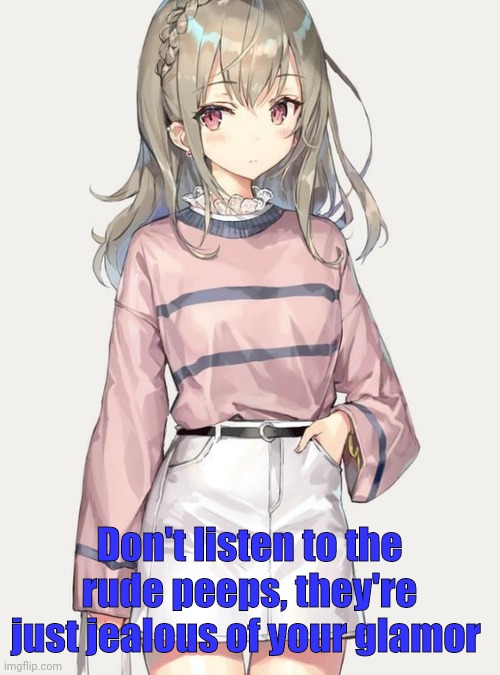 Don't listen to the rude peeps, they're just jealous of your glamor | image tagged in bajsoow | made w/ Imgflip meme maker
