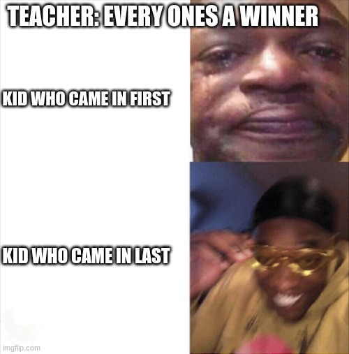 Sad Happy | TEACHER: EVERY ONES A WINNER; KID WHO CAME IN FIRST; KID WHO CAME IN LAST | image tagged in sad happy | made w/ Imgflip meme maker