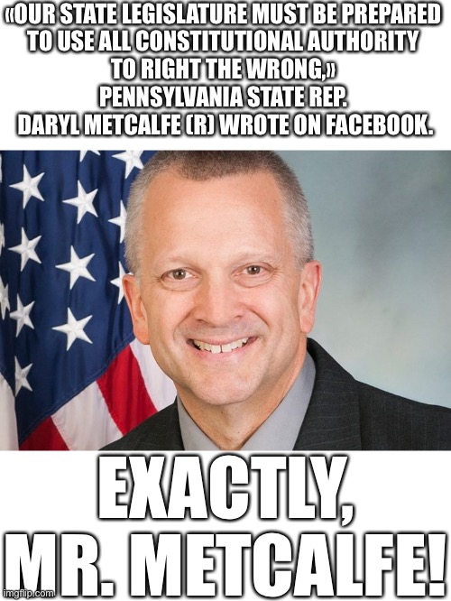 Republican-controlled legislatures, you can’t allow China Joe Biden to steal Election 2020! | «OUR STATE LEGISLATURE MUST BE PREPARED 
TO USE ALL CONSTITUTIONAL AUTHORITY 
TO RIGHT THE WRONG,» 
PENNSYLVANIA STATE REP. 
DARYL METCALFE (R) WROTE ON FACEBOOK. EXACTLY, MR. METCALFE! | image tagged in election 2020,election fraud,voter fraud,democrat party,government corruption,president trump | made w/ Imgflip meme maker