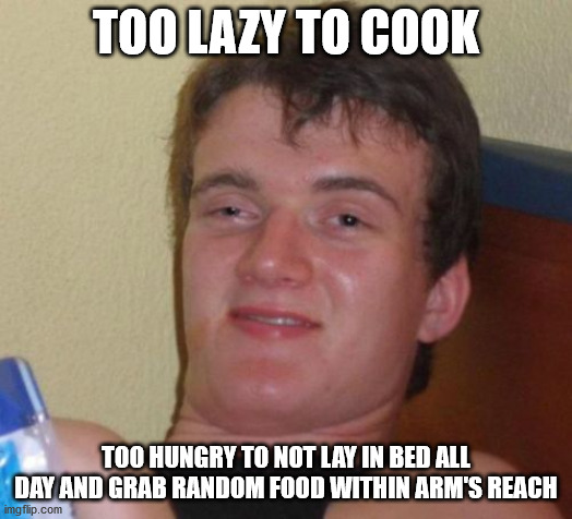 10 Guy Meme | TOO LAZY TO COOK; TOO HUNGRY TO NOT LAY IN BED ALL DAY AND GRAB RANDOM FOOD WITHIN ARM'S REACH | image tagged in memes,10 guy | made w/ Imgflip meme maker