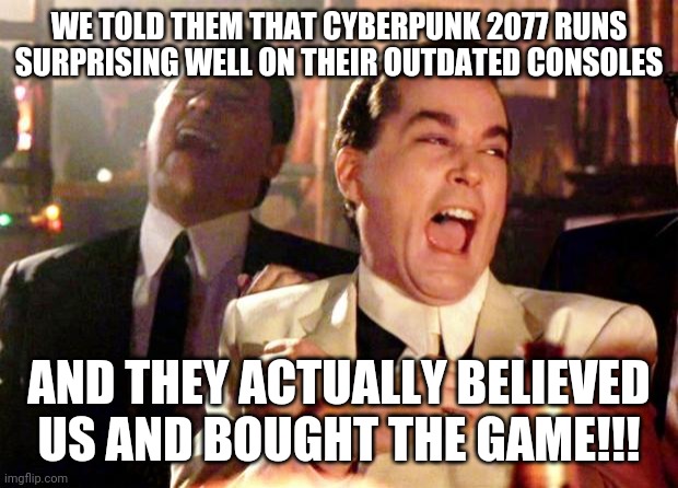 Goodfellas Laugh | WE TOLD THEM THAT CYBERPUNK 2077 RUNS SURPRISING WELL ON THEIR OUTDATED CONSOLES; AND THEY ACTUALLY BELIEVED US AND BOUGHT THE GAME!!! | image tagged in goodfellas laugh | made w/ Imgflip meme maker