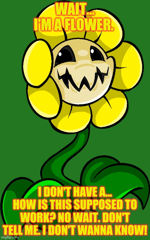 WAIT... I'M A FLOWER. I DON'T HAVE A... HOW IS THIS SUPPOSED TO WORK? NO WAIT. DON'T TELL ME. I DON'T WANNA KNOW! | made w/ Imgflip meme maker