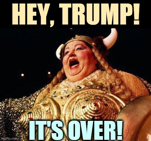 Take the hint, buddy. Don't be so embarrassing. | HEY, TRUMP! IT'S OVER! | image tagged in trump,over,gone,finished,fat lady,singing | made w/ Imgflip meme maker