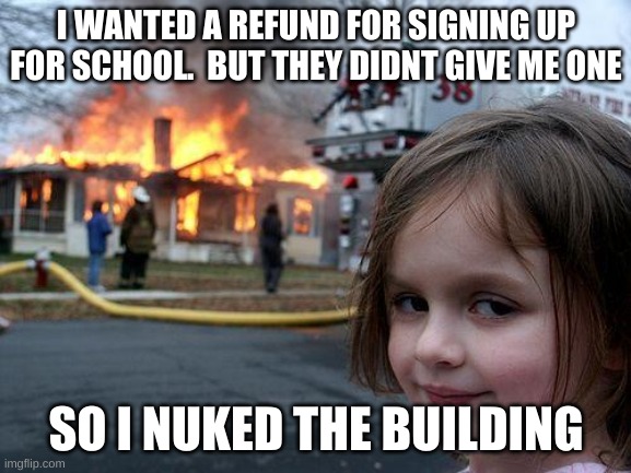 lol boo school | I WANTED A REFUND FOR SIGNING UP FOR SCHOOL.  BUT THEY DIDNT GIVE ME ONE; SO I NUKED THE BUILDING | image tagged in memes,disaster girl | made w/ Imgflip meme maker
