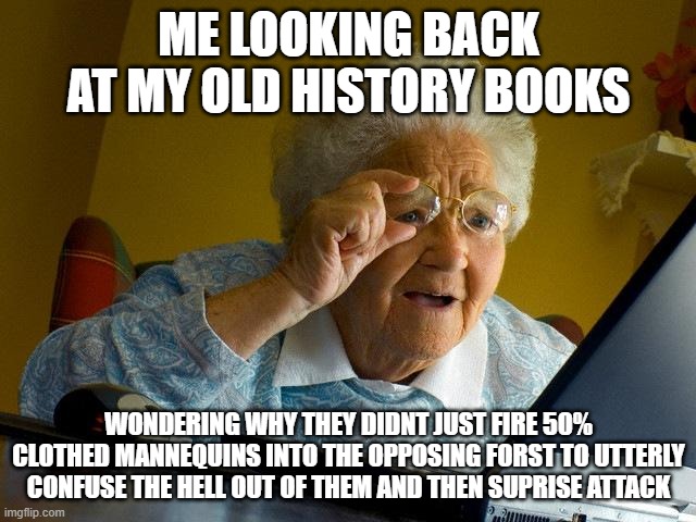 Grandma Finds The Internet | ME LOOKING BACK AT MY OLD HISTORY BOOKS; WONDERING WHY THEY DIDNT JUST FIRE 50% CLOTHED MANNEQUINS INTO THE OPPOSING FORST TO UTTERLY CONFUSE THE HELL OUT OF THEM AND THEN SUPRISE ATTACK | image tagged in memes,grandma finds the internet | made w/ Imgflip meme maker