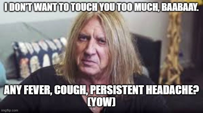 Love Blights | I DON'T WANT TO TOUCH YOU TOO MUCH, BAABAAY. ANY FEVER, COUGH, PERSISTENT HEADACHE?
(YOW) | image tagged in covid-19,covid,meme,def leppard | made w/ Imgflip meme maker